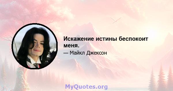 Искажение истины беспокоит меня.