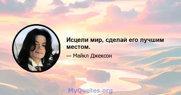 Исцели мир, сделай его лучшим местом.