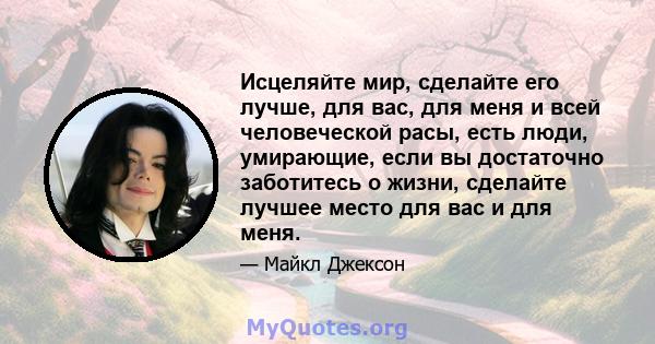 Исцеляйте мир, сделайте его лучше, для вас, для меня и всей человеческой расы, есть люди, умирающие, если вы достаточно заботитесь о жизни, сделайте лучшее место для вас и для меня.