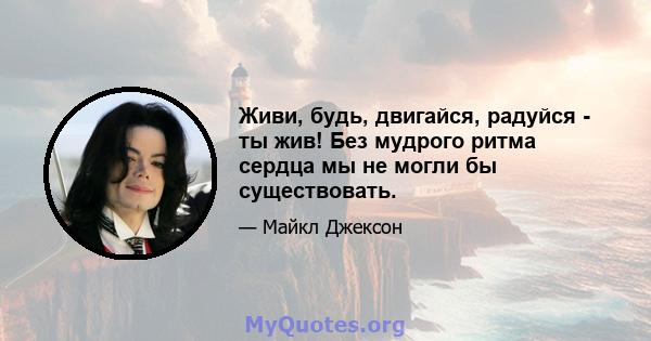 Живи, будь, двигайся, радуйся - ты жив! Без мудрого ритма сердца мы не могли бы существовать.