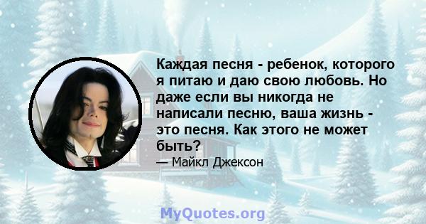 Каждая песня - ребенок, которого я питаю и даю свою любовь. Но даже если вы никогда не написали песню, ваша жизнь - это песня. Как этого не может быть?