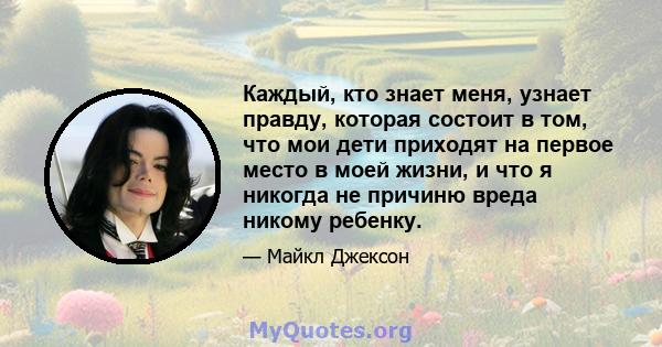 Каждый, кто знает меня, узнает правду, которая состоит в том, что мои дети приходят на первое место в моей жизни, и что я никогда не причиню вреда никому ребенку.