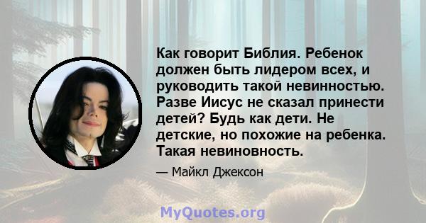 Как говорит Библия. Ребенок должен быть лидером всех, и руководить такой невинностью. Разве Иисус не сказал принести детей? Будь как дети. Не детские, но похожие на ребенка. Такая невиновность.