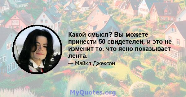 Какой смысл? Вы можете принести 50 свидетелей, и это не изменит то, что ясно показывает лента.