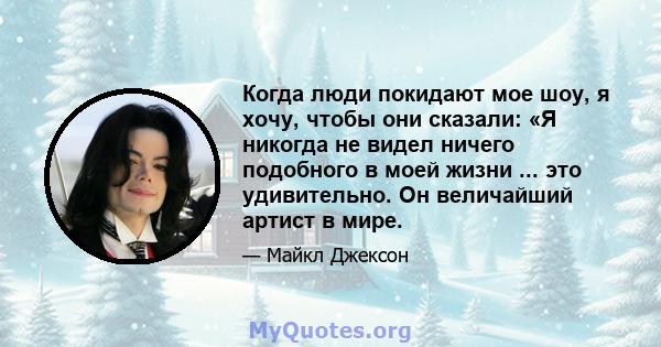 Когда люди покидают мое шоу, я хочу, чтобы они сказали: «Я никогда не видел ничего подобного в моей жизни ... это удивительно. Он величайший артист в мире.