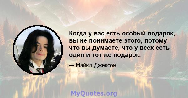 Когда у вас есть особый подарок, вы не понимаете этого, потому что вы думаете, что у всех есть один и тот же подарок.