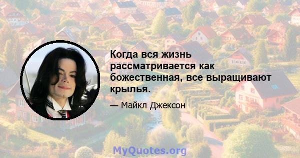 Когда вся жизнь рассматривается как божественная, все выращивают крылья.