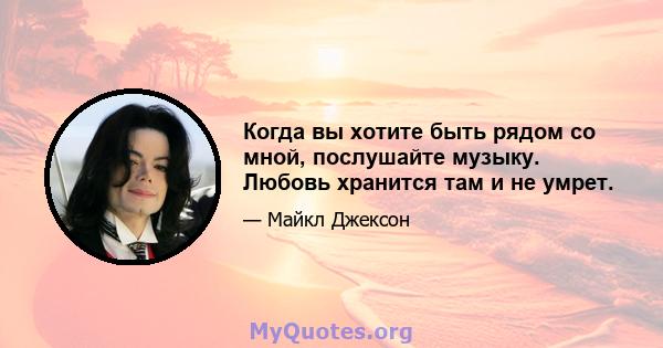 Когда вы хотите быть рядом со мной, послушайте музыку. Любовь хранится там и не умрет.