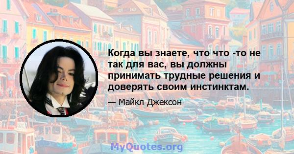 Когда вы знаете, что что -то не так для вас, вы должны принимать трудные решения и доверять своим инстинктам.