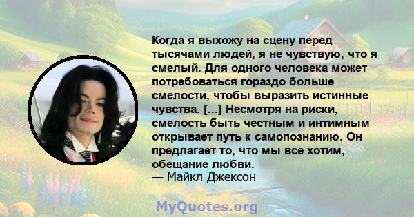 Когда я выхожу на сцену перед тысячами людей, я не чувствую, что я смелый. Для одного человека может потребоваться гораздо больше смелости, чтобы выразить истинные чувства. [...] Несмотря на риски, смелость быть честным 