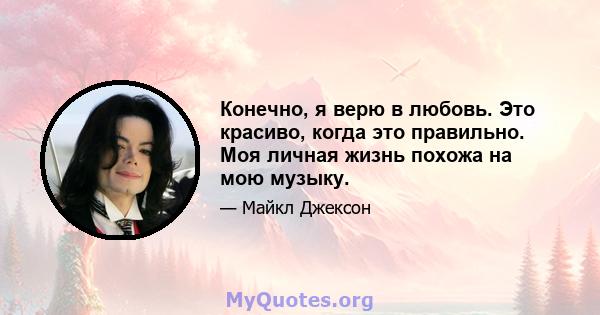 Конечно, я верю в любовь. Это красиво, когда это правильно. Моя личная жизнь похожа на мою музыку.