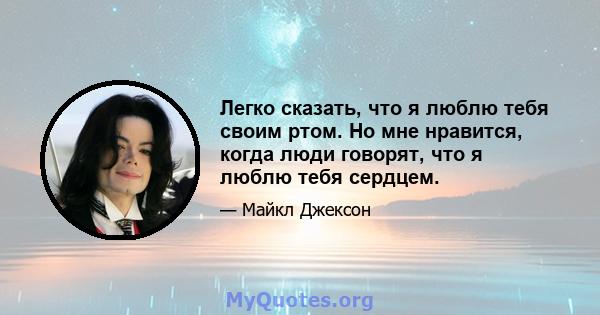 Легко сказать, что я люблю тебя своим ртом. Но мне нравится, когда люди говорят, что я люблю тебя сердцем.