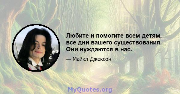 Любите и помогите всем детям, все дни вашего существования. Они нуждаются в нас.