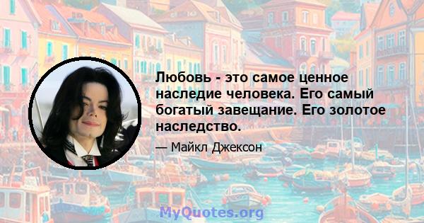 Любовь - это самое ценное наследие человека. Его самый богатый завещание. Его золотое наследство.