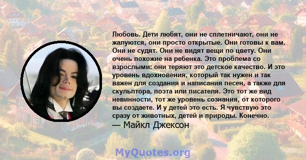 Любовь. Дети любят, они не сплетничают, они не жалуются, они просто открытые. Они готовы к вам. Они не судят. Они не видят вещи по цвету. Они очень похожие на ребенка. Это проблема со взрослыми: они теряют это детское