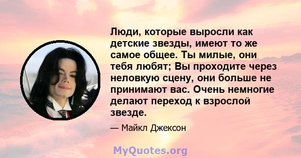 Люди, которые выросли как детские звезды, имеют то же самое общее. Ты милые, они тебя любят; Вы проходите через неловкую сцену, они больше не принимают вас. Очень немногие делают переход к взрослой звезде.