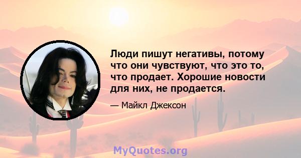 Люди пишут негативы, потому что они чувствуют, что это то, что продает. Хорошие новости для них, не продается.