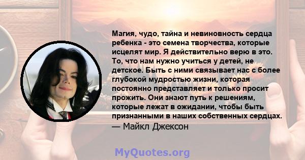 Магия, чудо, тайна и невиновность сердца ребенка - это семена творчества, которые исцелят мир. Я действительно верю в это. То, что нам нужно учиться у детей, не детское. Быть с ними связывает нас с более глубокой