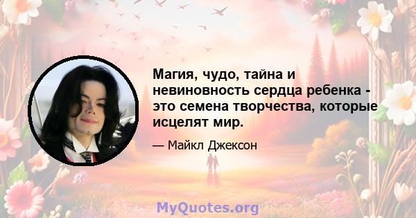 Магия, чудо, тайна и невиновность сердца ребенка - это семена творчества, которые исцелят мир.