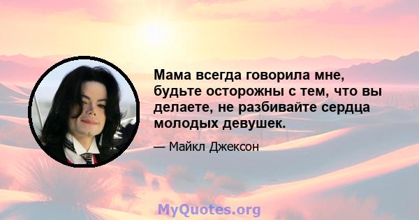 Мама всегда говорила мне, будьте осторожны с тем, что вы делаете, не разбивайте сердца молодых девушек.