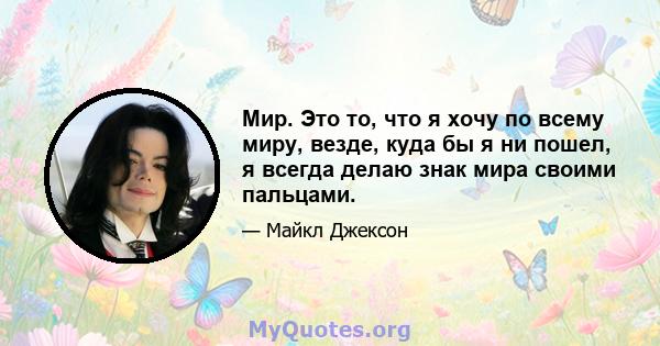 Мир. Это то, что я хочу по всему миру, везде, куда бы я ни пошел, я всегда делаю знак мира своими пальцами.