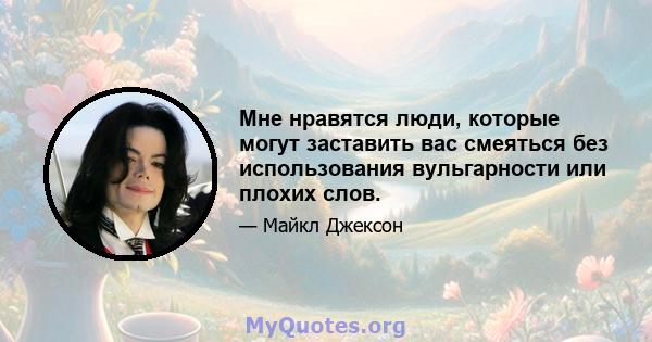 Мне нравятся люди, которые могут заставить вас смеяться без использования вульгарности или плохих слов.