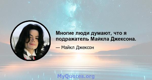 Многие люди думают, что я подражатель Майкла Джексона.