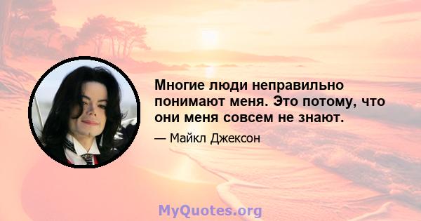 Многие люди неправильно понимают меня. Это потому, что они меня совсем не знают.