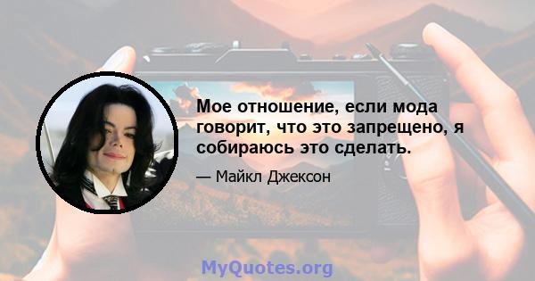 Мое отношение, если мода говорит, что это запрещено, я собираюсь это сделать.