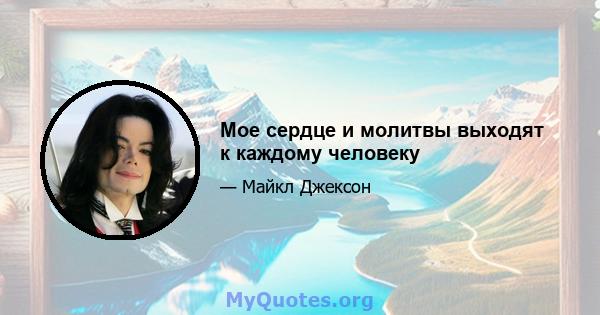 Мое сердце и молитвы выходят к каждому человеку