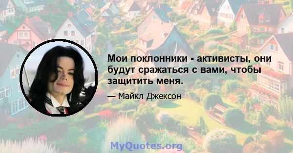 Мои поклонники - активисты, они будут сражаться с вами, чтобы защитить меня.