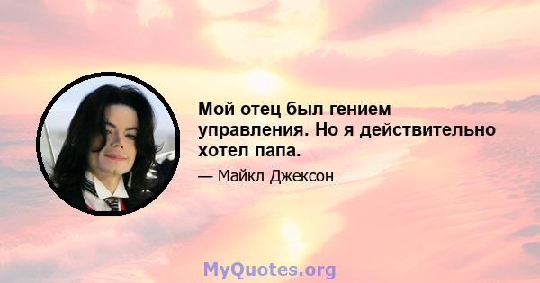 Мой отец был гением управления. Но я действительно хотел папа.