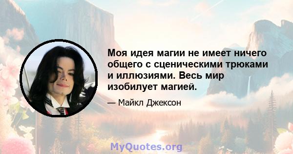 Моя идея магии не имеет ничего общего с сценическими трюками и иллюзиями. Весь мир изобилует магией.