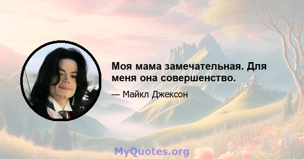 Моя мама замечательная. Для меня она совершенство.