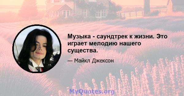 Музыка - саундтрек к жизни. Это играет мелодию нашего существа.