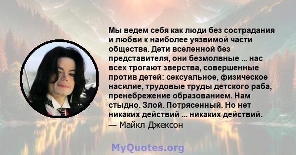 Мы ведем себя как люди без сострадания и любви к наиболее уязвимой части общества. Дети вселенной без представителя, они безмолвные ... нас всех трогают зверства, совершенные против детей: сексуальное, физическое