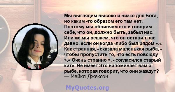 Мы выглядим высоко и низко для Бога, но каким -то образом его там нет. Поэтому мы обвиняем его и говорим себе, что он, должно быть, забыл нас. Или же мы решаем, что он оставил нас давно, если он когда -либо был рядом