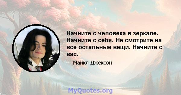 Начните с человека в зеркале. Начните с себя. Не смотрите на все остальные вещи. Начните с вас.