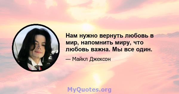 Нам нужно вернуть любовь в мир, напомнить миру, что любовь важна. Мы все один.