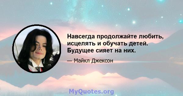 Навсегда продолжайте любить, исцелять и обучать детей. Будущее сияет на них.