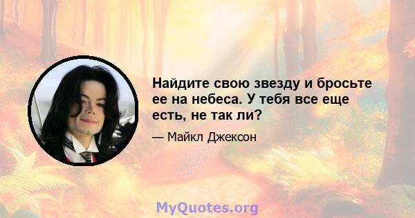 Найдите свою звезду и бросьте ее на небеса. У тебя все еще есть, не так ли?