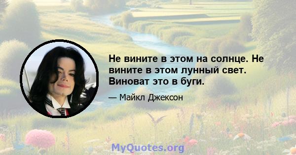 Не вините в этом на солнце. Не вините в этом лунный свет. Виноват это в буги.