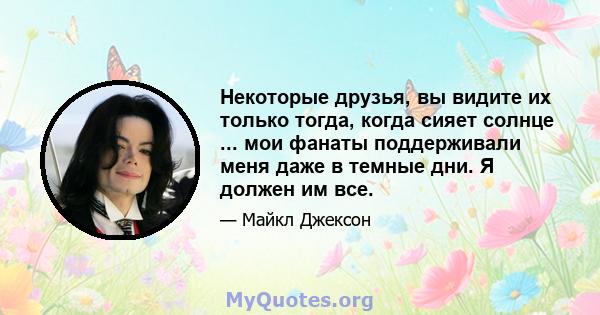 Некоторые друзья, вы видите их только тогда, когда сияет солнце ... мои фанаты поддерживали меня даже в темные дни. Я должен им все.