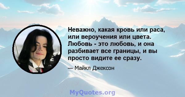 Неважно, какая кровь или раса, или вероучения или цвета. Любовь - это любовь, и она разбивает все границы, и вы просто видите ее сразу.