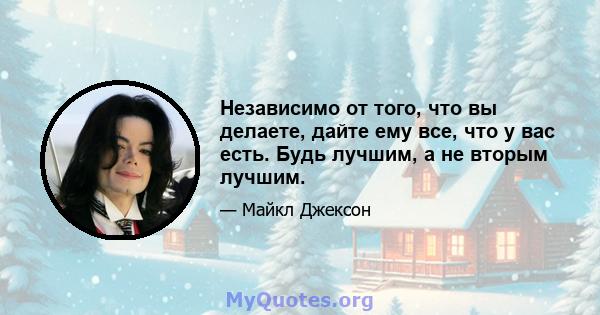 Независимо от того, что вы делаете, дайте ему все, что у вас есть. Будь лучшим, а не вторым лучшим.