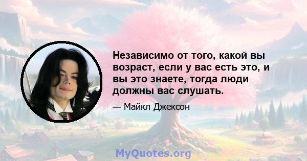 Независимо от того, какой вы возраст, если у вас есть это, и вы это знаете, тогда люди должны вас слушать.