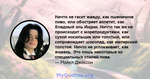 Ничто не гасит жажду, как пшеничное пиво, или обостряет аппетит, как бледный эль Индии. Ничто так же не происходит с морепродуктами, как сухой носильщик или толстый, или сопровождает шоколад, как имперский толстой.