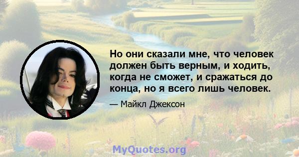 Но они сказали мне, что человек должен быть верным, и ходить, когда не сможет, и сражаться до конца, но я всего лишь человек.