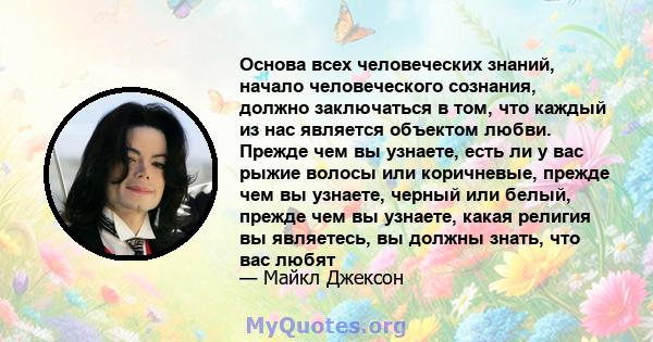 Основа всех человеческих знаний, начало человеческого сознания, должно заключаться в том, что каждый из нас является объектом любви. Прежде чем вы узнаете, есть ли у вас рыжие волосы или коричневые, прежде чем вы