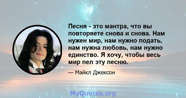 Песня - это мантра, что вы повторяете снова и снова. Нам нужен мир, нам нужно подать, нам нужна любовь, нам нужно единство. Я хочу, чтобы весь мир пел эту песню.